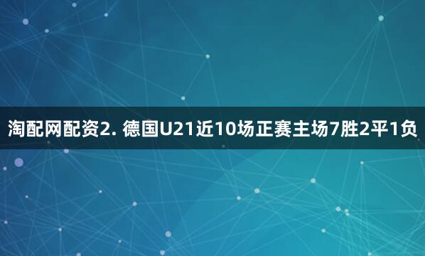 淘配网配资　　2. 德国U21近10场正赛主场7胜2平1负