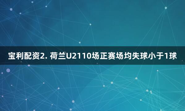 宝利配资　　2. 荷兰U2110场正赛场均失球小于1球