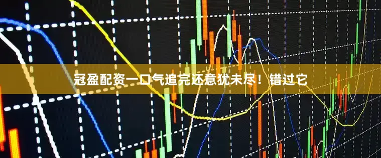 冠盈配资一口气追完还意犹未尽！错过它