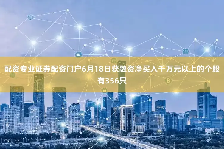 配资专业证券配资门户6月18日获融资净买入千万元以上的个股有356只