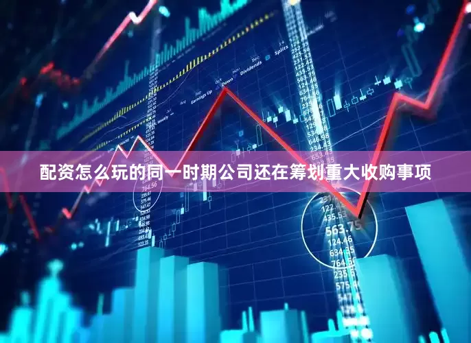 配资怎么玩的同一时期公司还在筹划重大收购事项