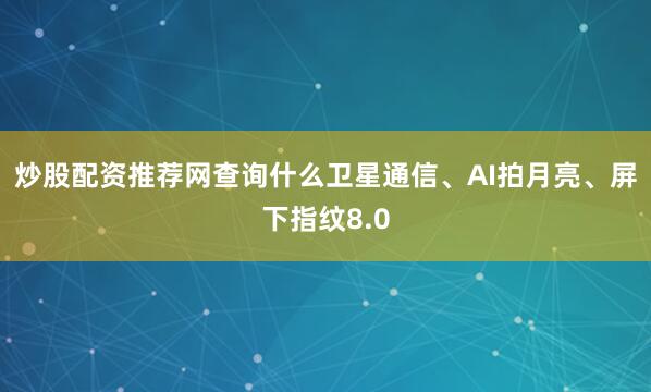 炒股配资推荐网查询什么卫星通信、AI拍月亮、屏下指纹8.0