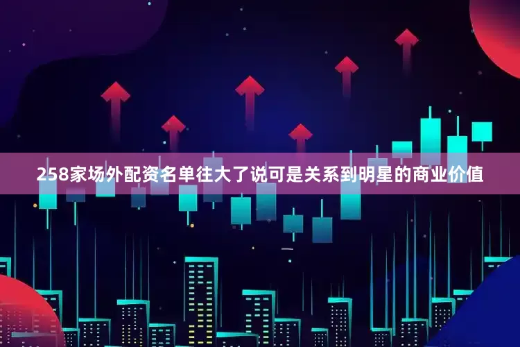 258家场外配资名单往大了说可是关系到明星的商业价值