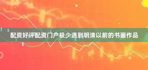 配资好评配资门户极少遇到明清以前的书画作品