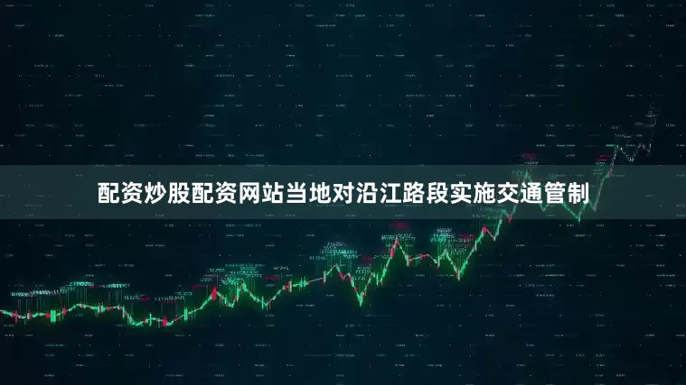 配资炒股配资网站当地对沿江路段实施交通管制
