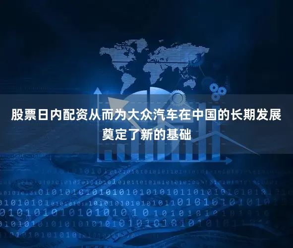 股票日内配资从而为大众汽车在中国的长期发展奠定了新的基础