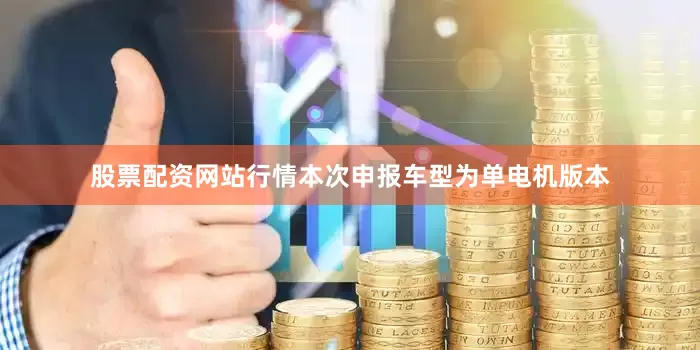 股票配资网站行情本次申报车型为单电机版本