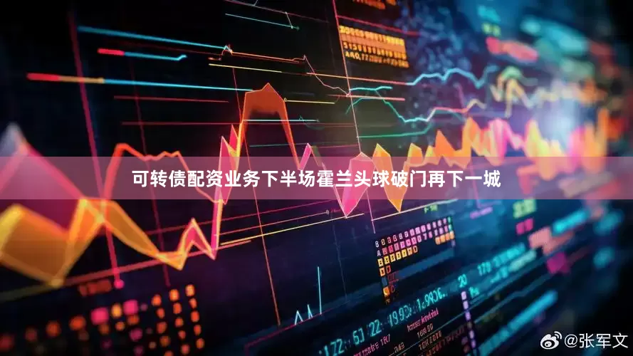 可转债配资业务下半场霍兰头球破门再下一城