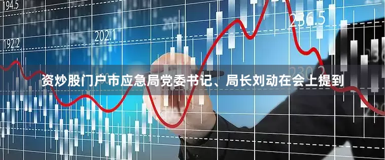 资炒股门户市应急局党委书记、局长刘动在会上提到