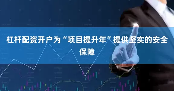 杠杆配资开户为“项目提升年”提供坚实的安全保障