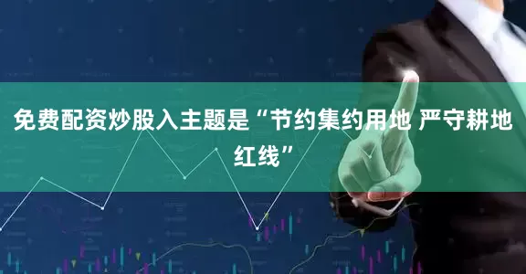 免费配资炒股入主题是“节约集约用地 严守耕地红线”