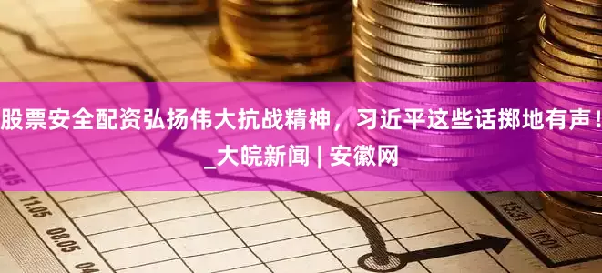 股票安全配资弘扬伟大抗战精神，习近平这些话掷地有声！_大皖新闻 | 安徽网