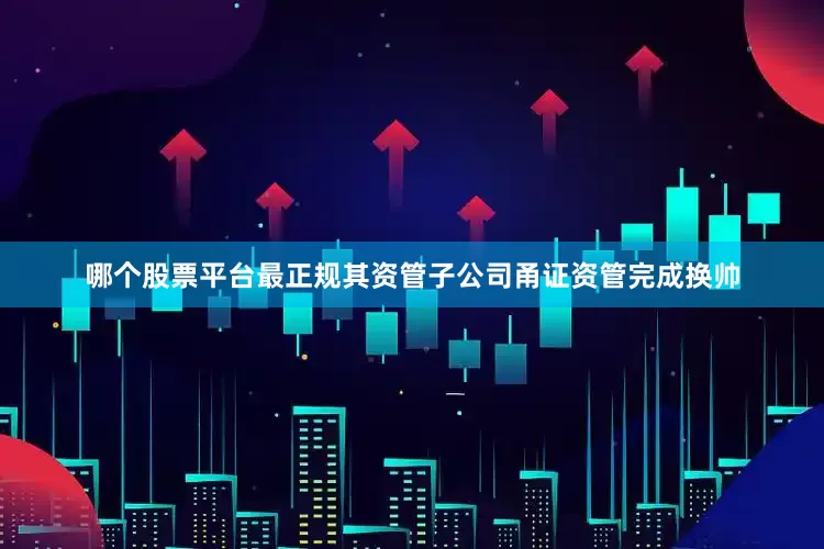 哪个股票平台最正规其资管子公司甬证资管完成换帅