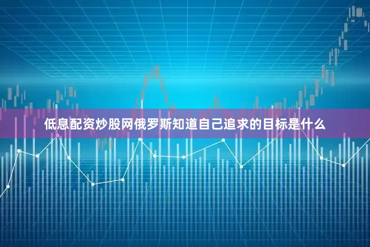 低息配资炒股网俄罗斯知道自己追求的目标是什么