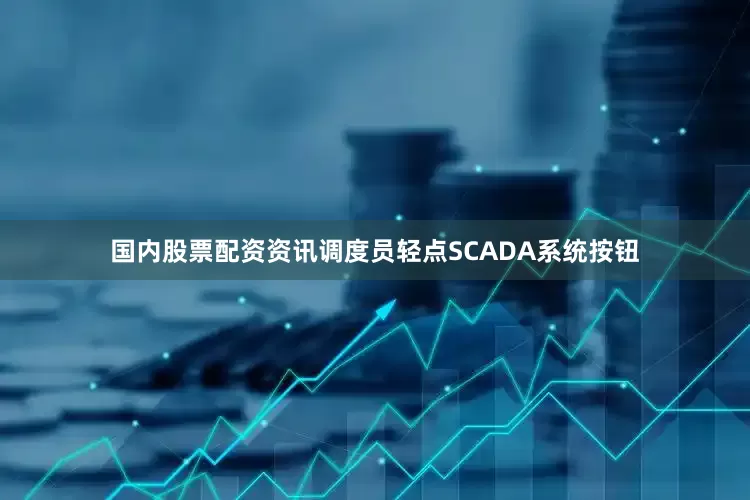 国内股票配资资讯调度员轻点SCADA系统按钮