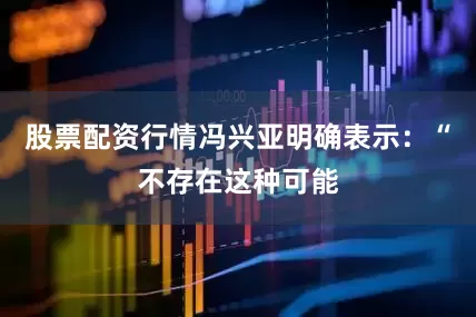 股票配资行情冯兴亚明确表示：“不存在这种可能