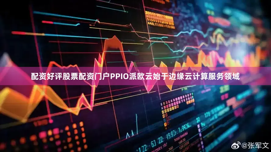 配资好评股票配资门户PPIO派欧云始于边缘云计算服务领域
