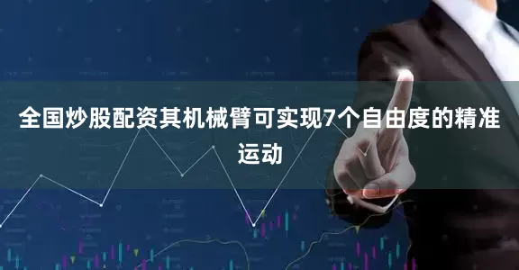 全国炒股配资其机械臂可实现7个自由度的精准运动