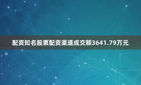 配资知名股票配资渠道成交额3641.79万元