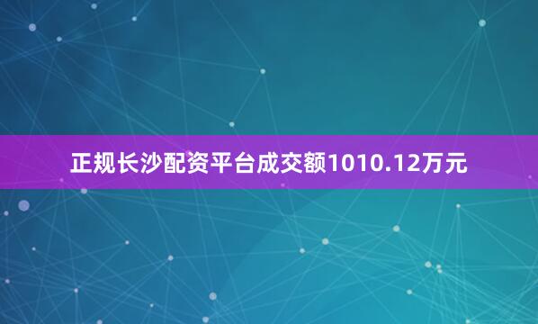 正规长沙配资平台成交额1010.12万元