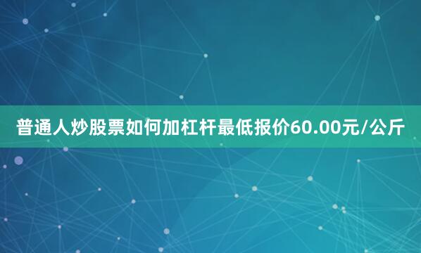普通人炒股票如何加杠杆最低报价60.00元/公斤