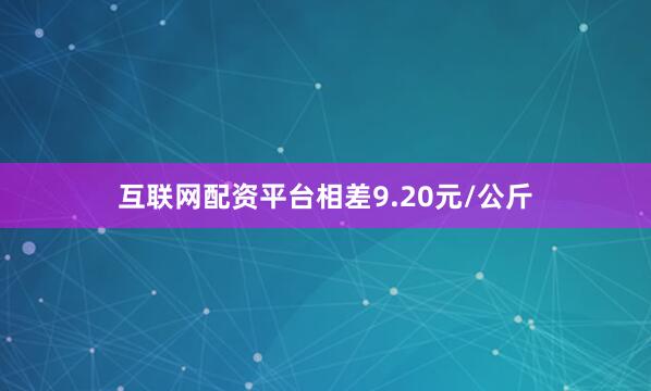 互联网配资平台相差9.20元/公斤