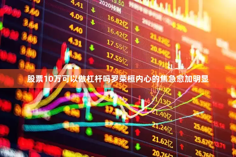 股票10万可以做杠杆吗罗荣桓内心的焦急愈加明显