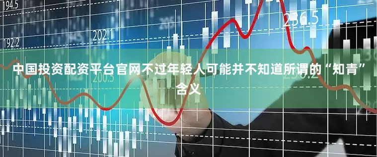 中国投资配资平台官网不过年轻人可能并不知道所谓的“知青”含义