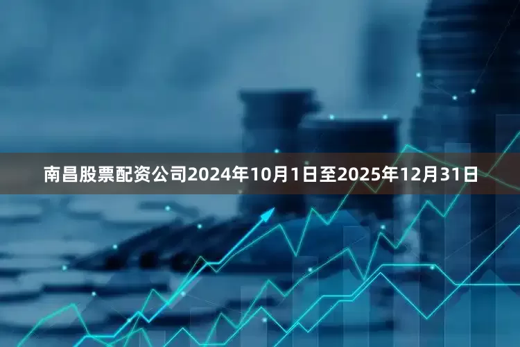 南昌股票配资公司2024年10月1日至2025年12月31日