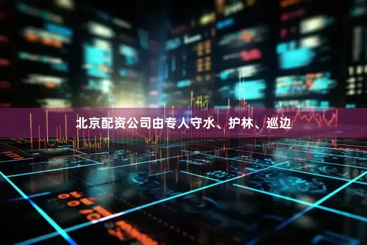 北京配资公司由专人守水、护林、巡边