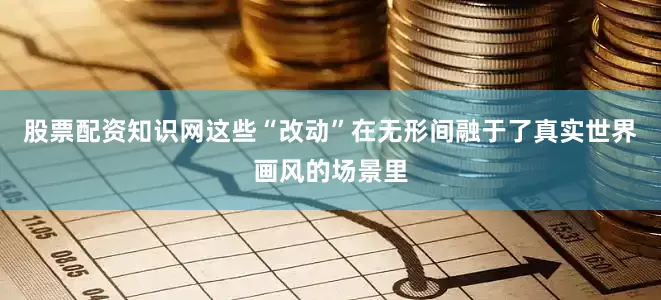 股票配资知识网这些“改动”在无形间融于了真实世界画风的场景里