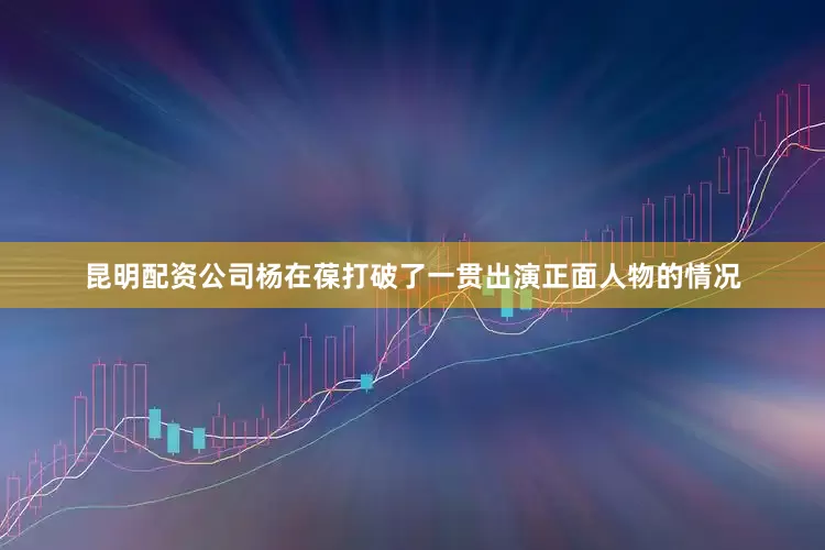昆明配资公司杨在葆打破了一贯出演正面人物的情况