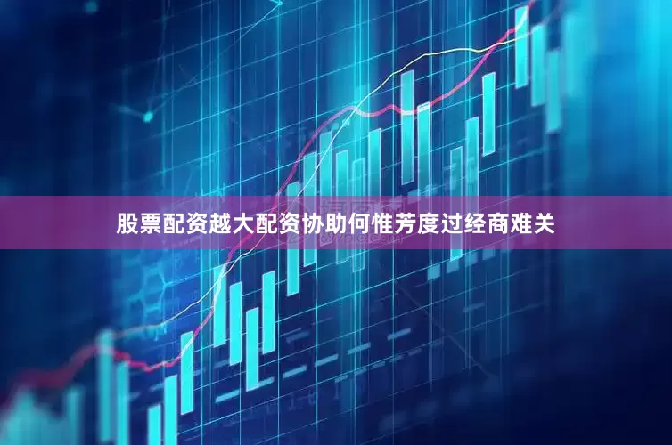 股票配资越大配资协助何惟芳度过经商难关