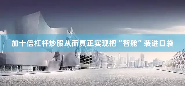 加十倍杠杆炒股从而真正实现把“智舱”装进口袋