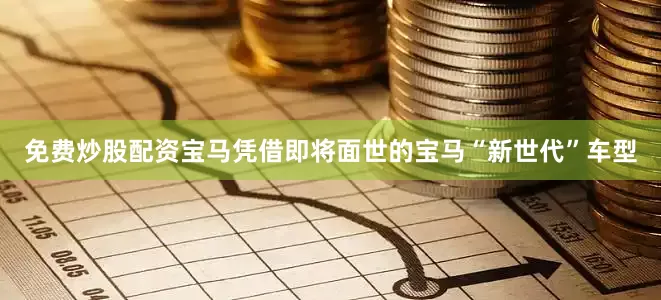 免费炒股配资宝马凭借即将面世的宝马“新世代”车型