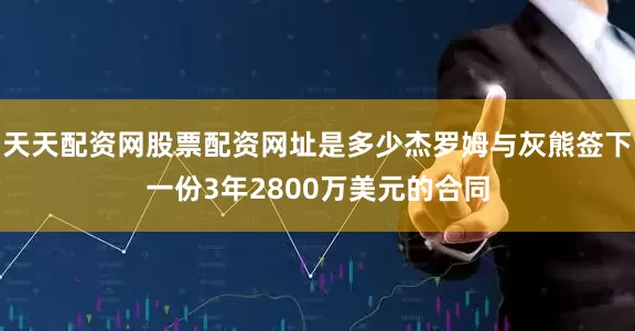 天天配资网股票配资网址是多少杰罗姆与灰熊签下一份3年2800万美元的合同