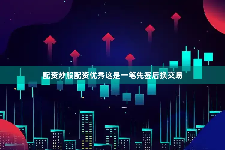 配资炒股配资优秀这是一笔先签后换交易