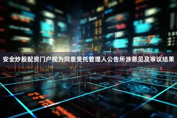 安全炒股配资门户视为同意受托管理人公告所涉意见及审议结果