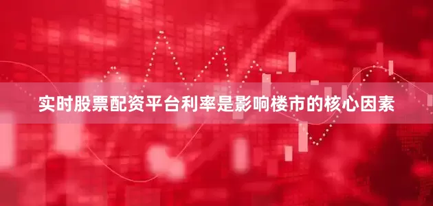 实时股票配资平台利率是影响楼市的核心因素