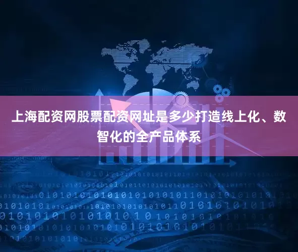 上海配资网股票配资网址是多少打造线上化、数智化的全产品体系