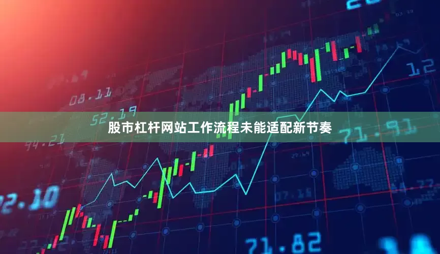 股市杠杆网站工作流程未能适配新节奏