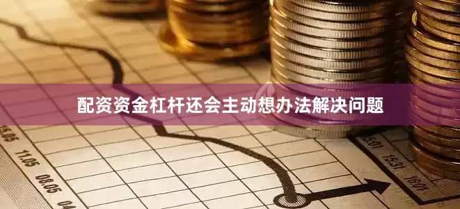 配资资金杠杆还会主动想办法解决问题