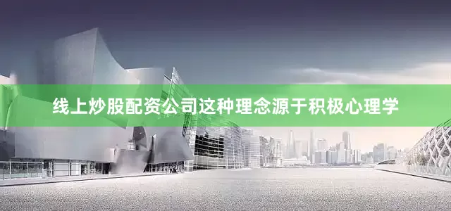 线上炒股配资公司这种理念源于积极心理学