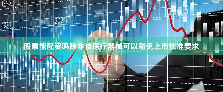股票能配资吗除非该医疗器械可以豁免上市批准要求