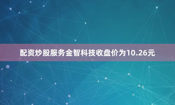 配资炒股服务金智科技收盘价为10.26元