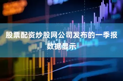 股票配资炒股网公司发布的一季报数据显示