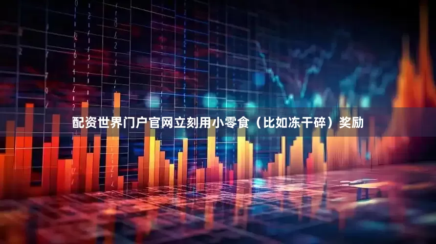 配资世界门户官网立刻用小零食（比如冻干碎）奖励