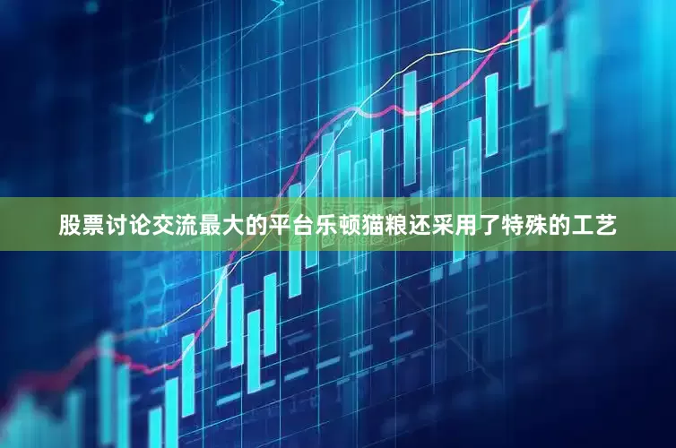 股票讨论交流最大的平台乐顿猫粮还采用了特殊的工艺