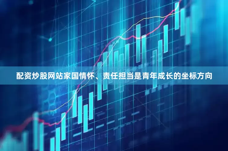 配资炒股网站家国情怀、责任担当是青年成长的坐标方向