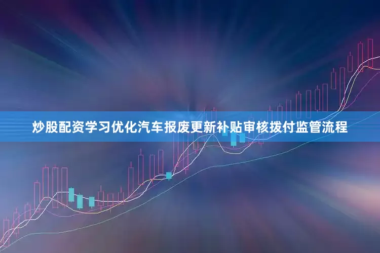 炒股配资学习优化汽车报废更新补贴审核拨付监管流程